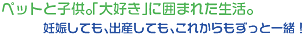 ペットと子供。「大好き」に囲まれた生活。妊娠しても、出産しても、これからもずっと一緒!
